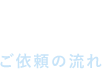 Flow ご依頼の流れ