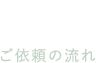 Flow ご依頼の流れ